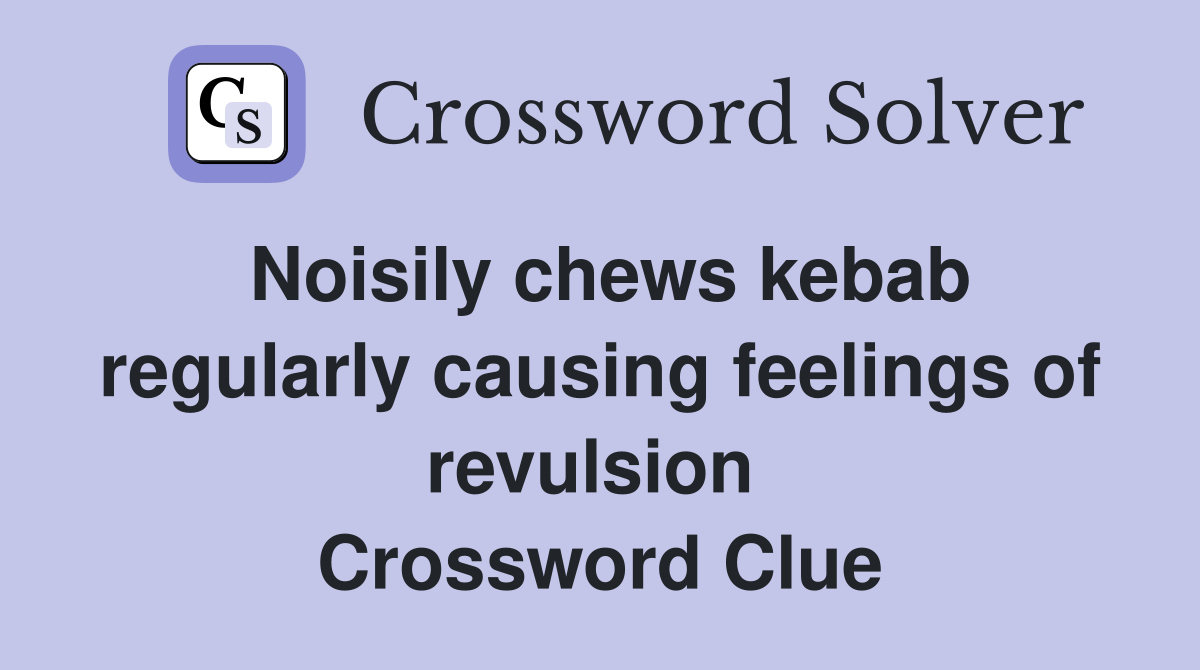 Noisily chews kebab regularly causing feelings of revulsion  Crossword Clue