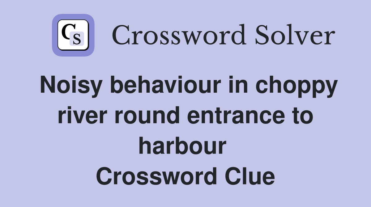 Noisy behaviour in choppy river round entrance to harbour  Crossword Clue