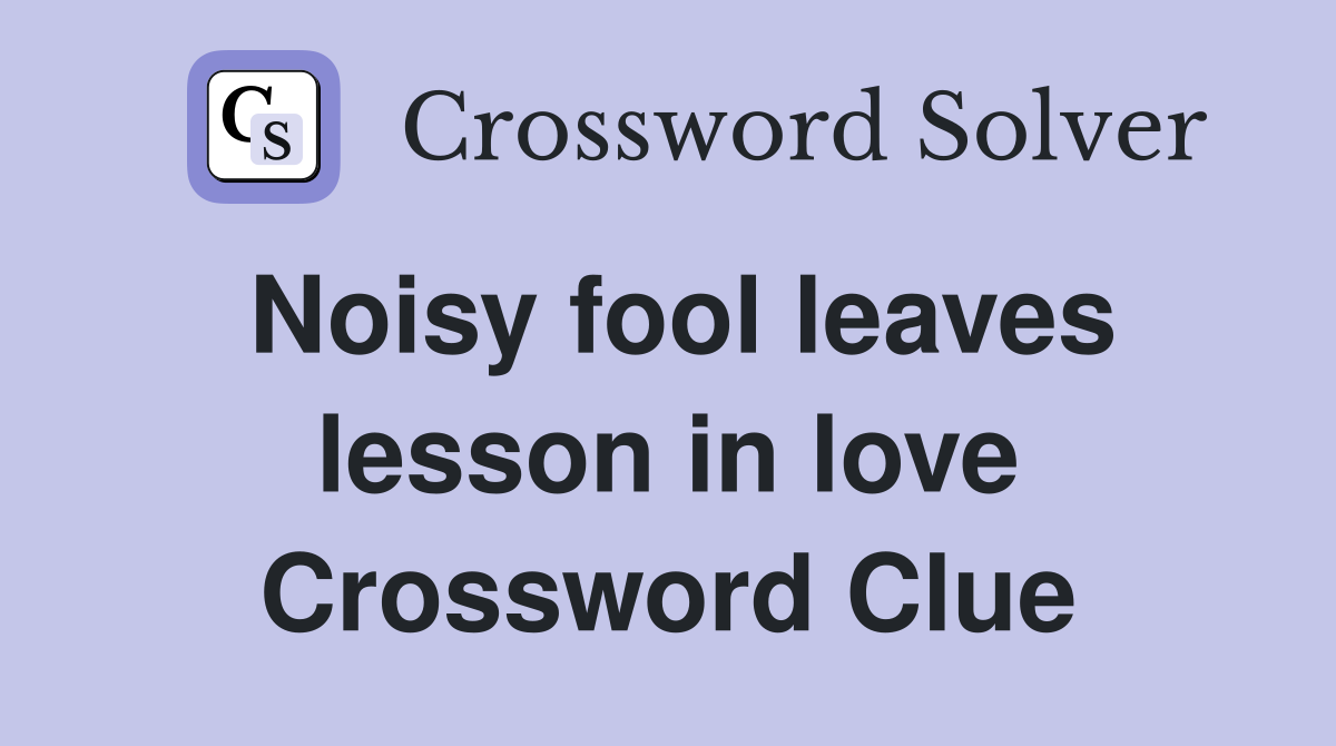 Noisy fool leaves lesson in love Crossword Clue