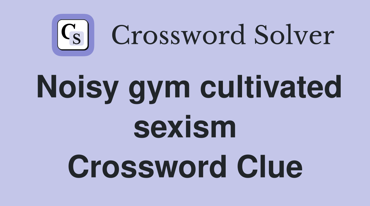 Noisy gym cultivated sexism Crossword Clue