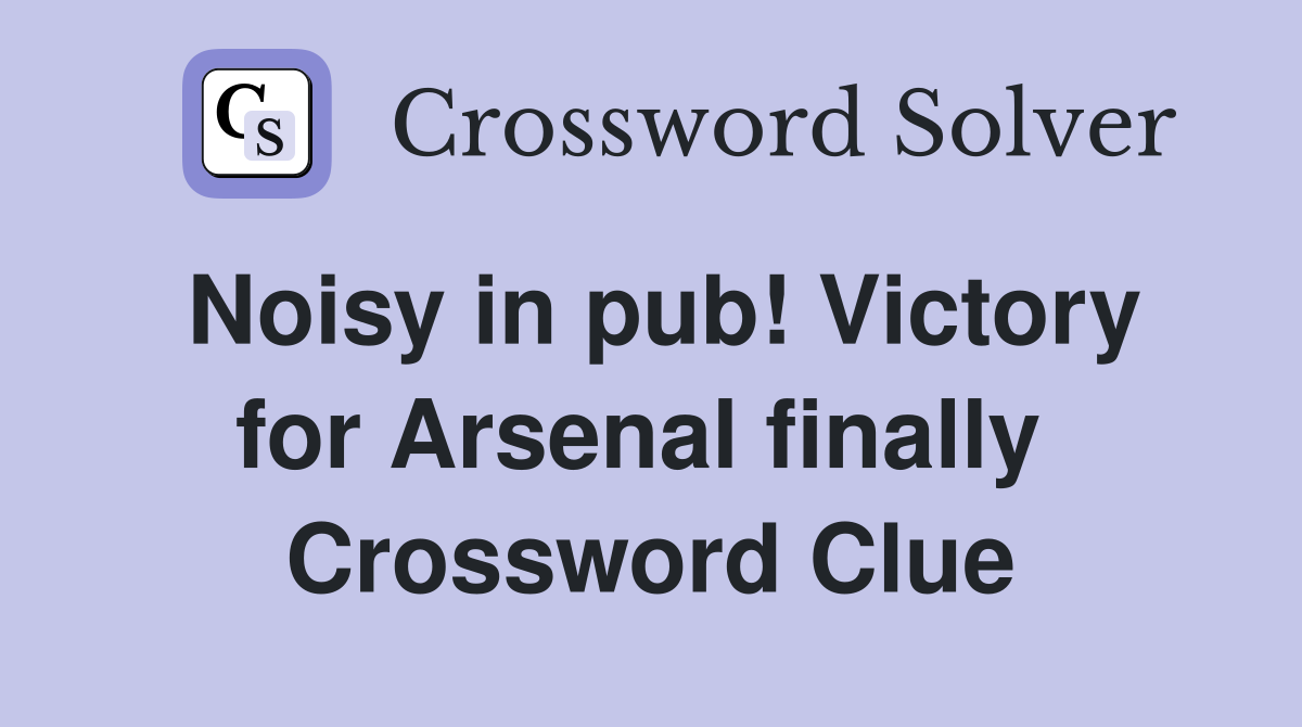 Noisy in pub! Victory for Arsenal finally  Crossword Clue