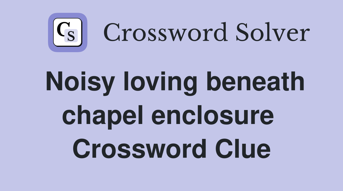 Noisy loving beneath chapel enclosure  Crossword Clue