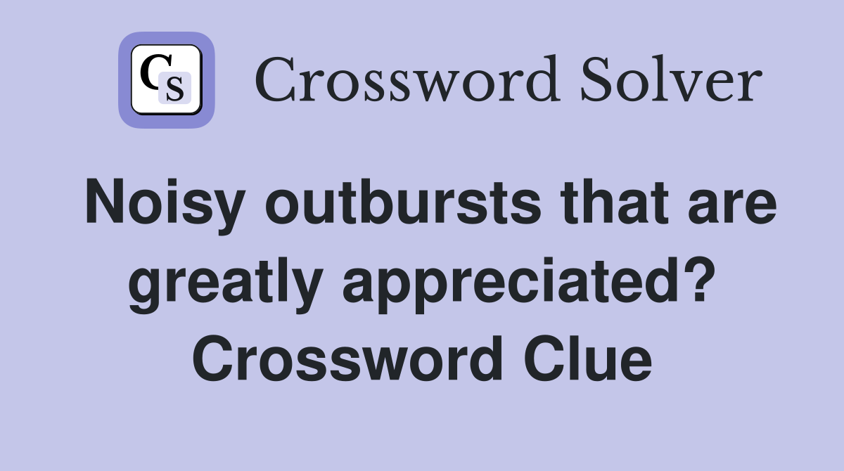 Noisy outbursts that are greatly appreciated? Crossword Clue