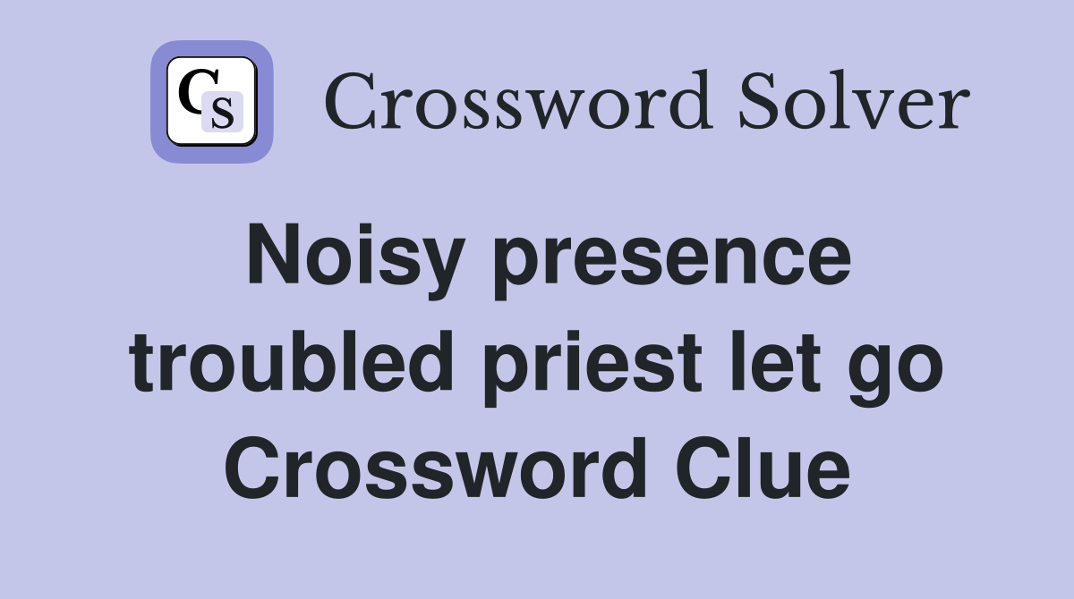 Noisy presence troubled priest let go Crossword Clue