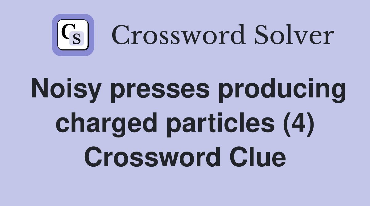 Noisy presses producing charged particles (4) Crossword Clue