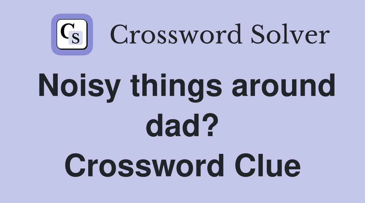 Noisy things around dad? Crossword Clue