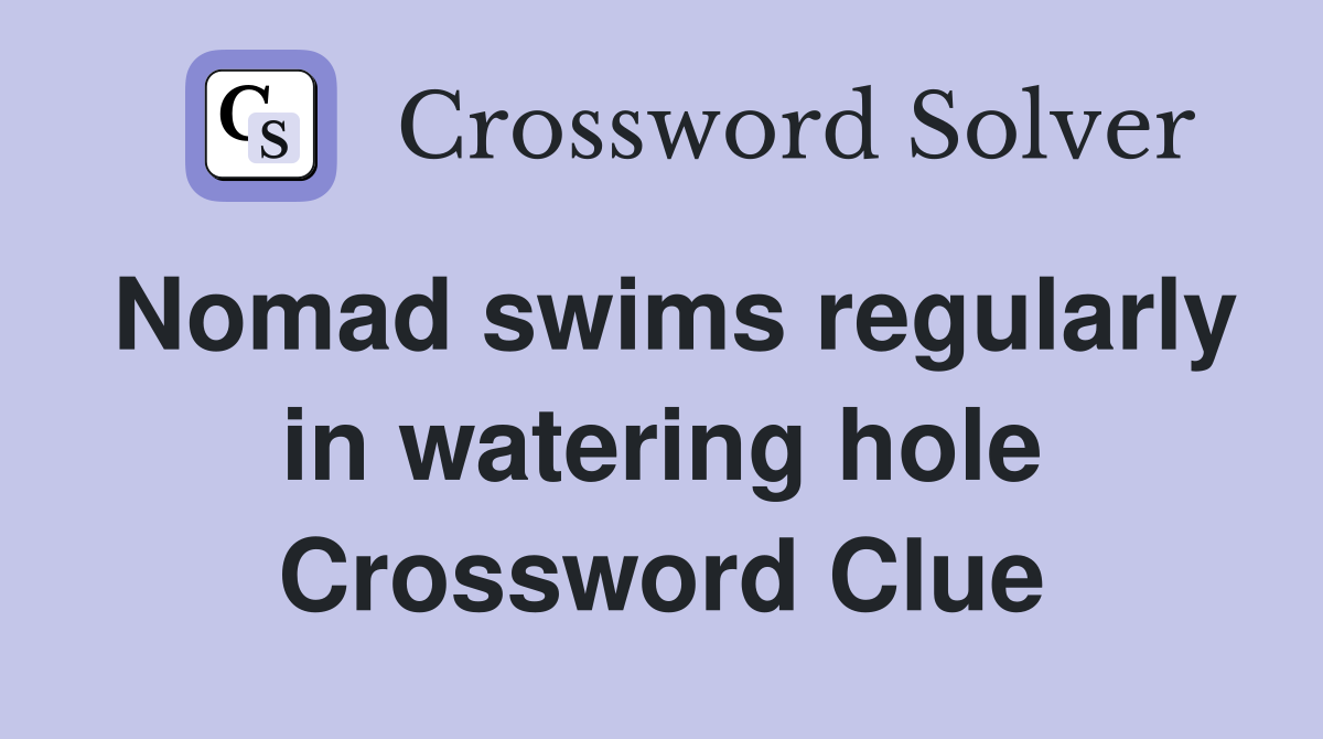 Nomad swims regularly in watering hole Crossword Clue