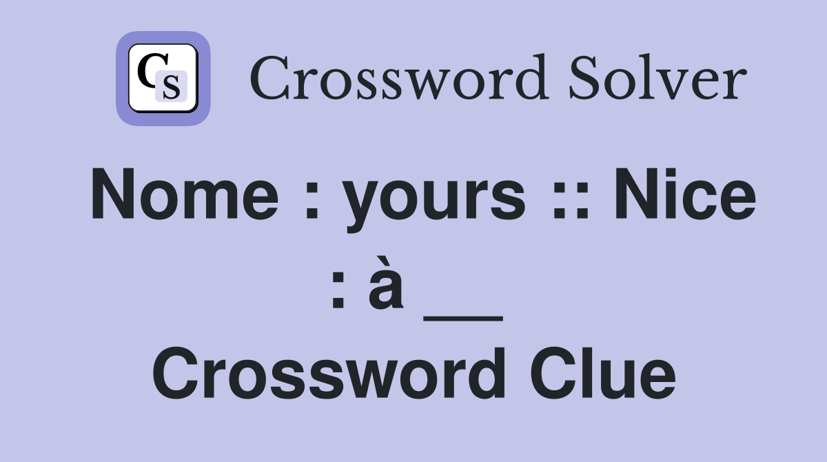 Nome : yours :: Nice : à __ Crossword Clue