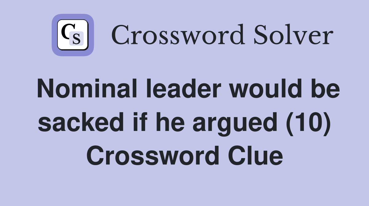 Nominal leader would be sacked if he argued (10) Crossword Clue
