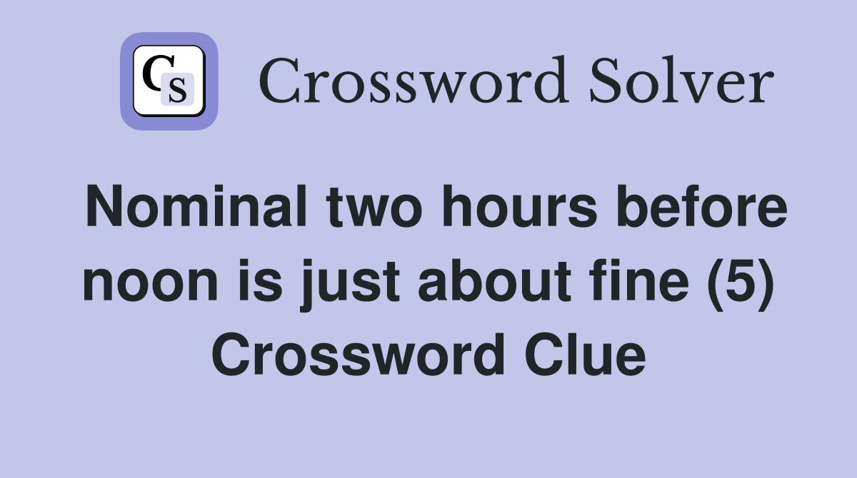 Nominal two hours before noon is just about fine (5) Crossword Clue
