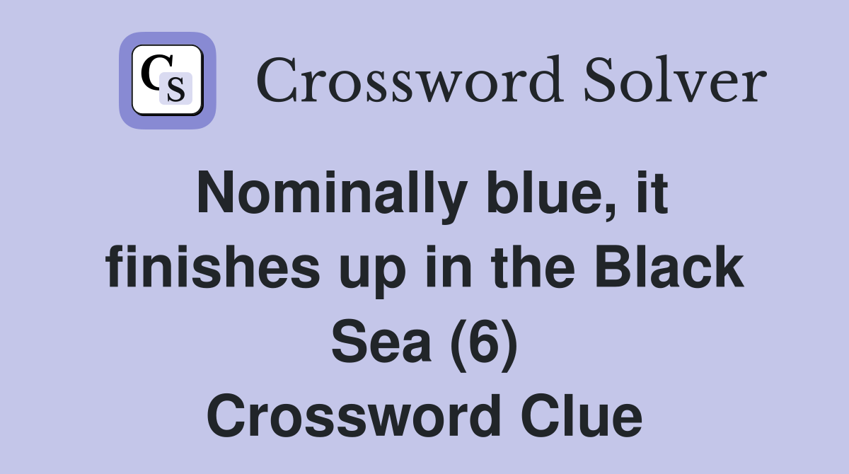 Nominally blue, it finishes up in the Black Sea (6) Crossword Clue