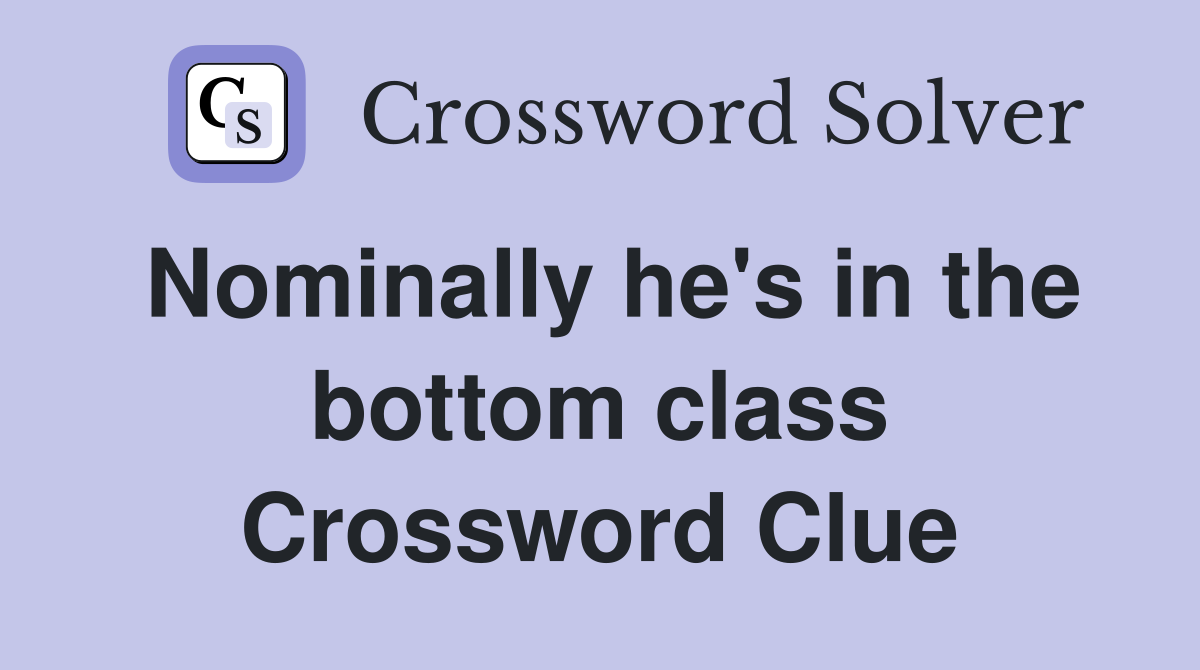Nominally he's in the bottom class Crossword Clue