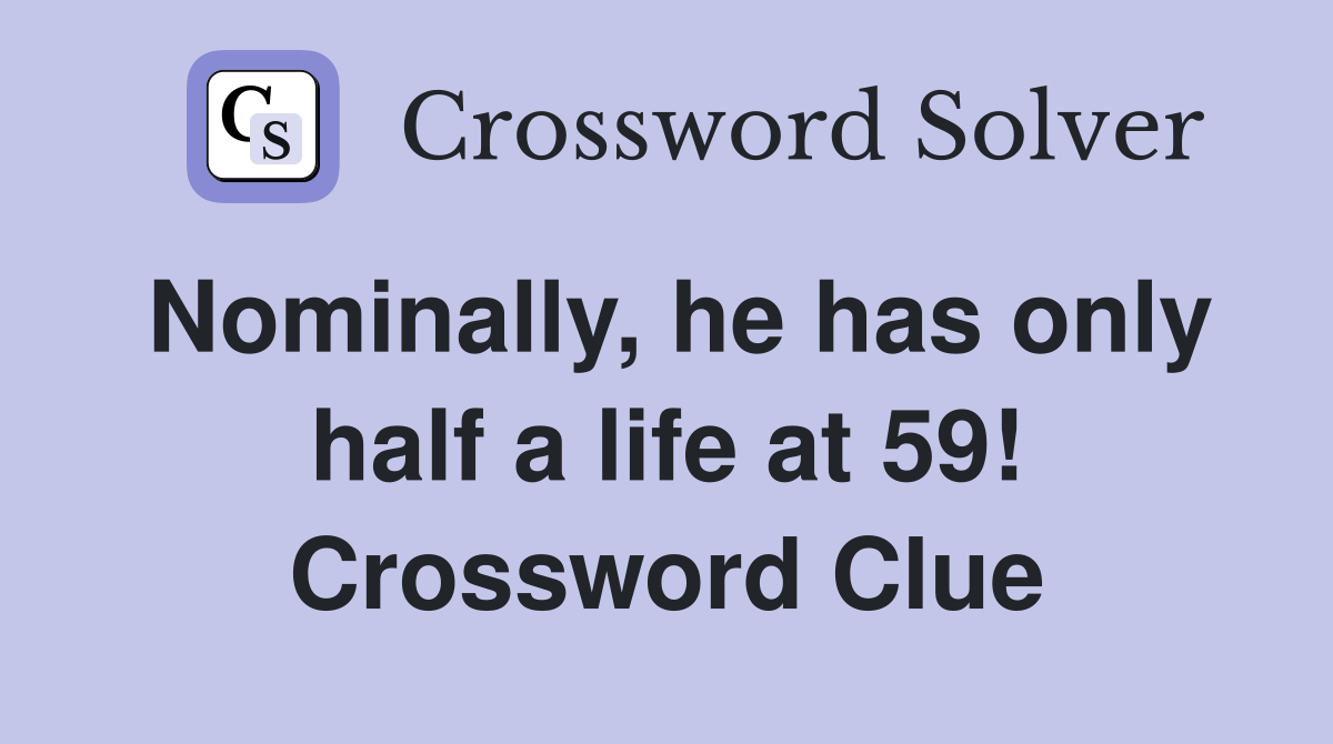 Nominally, he has only half a life at 59! Crossword Clue