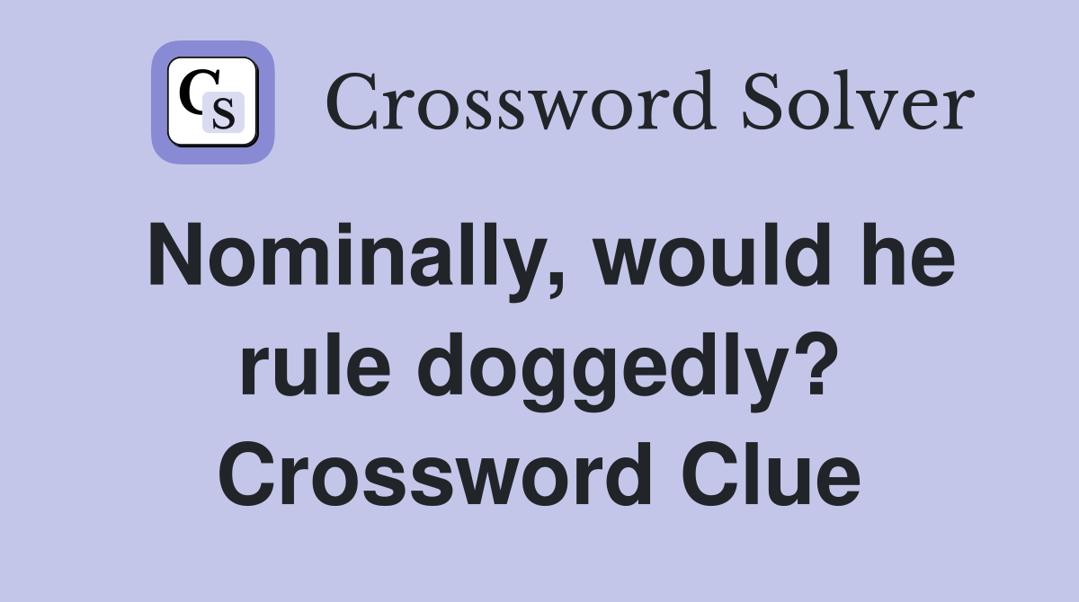 Nominally, would he rule doggedly? Crossword Clue
