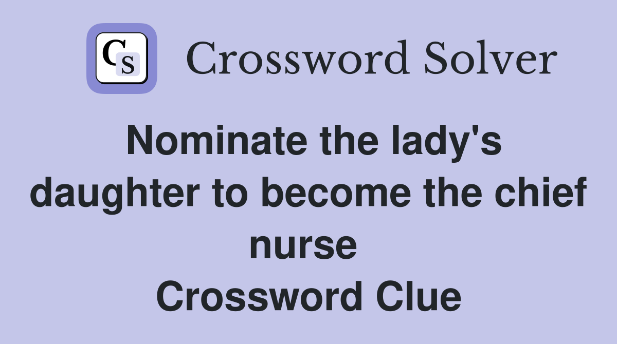 Nominate the lady's daughter to become the chief nurse  Crossword Clue