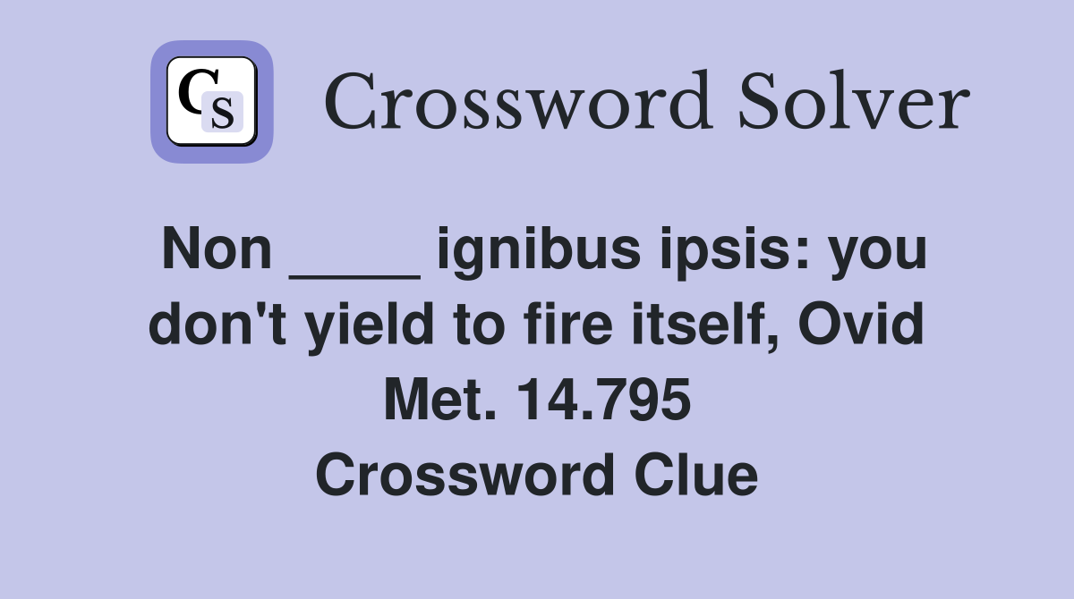 Non ____ ignibus ipsis: you don't yield to fire itself, Ovid Met. 14.795 Crossword Clue