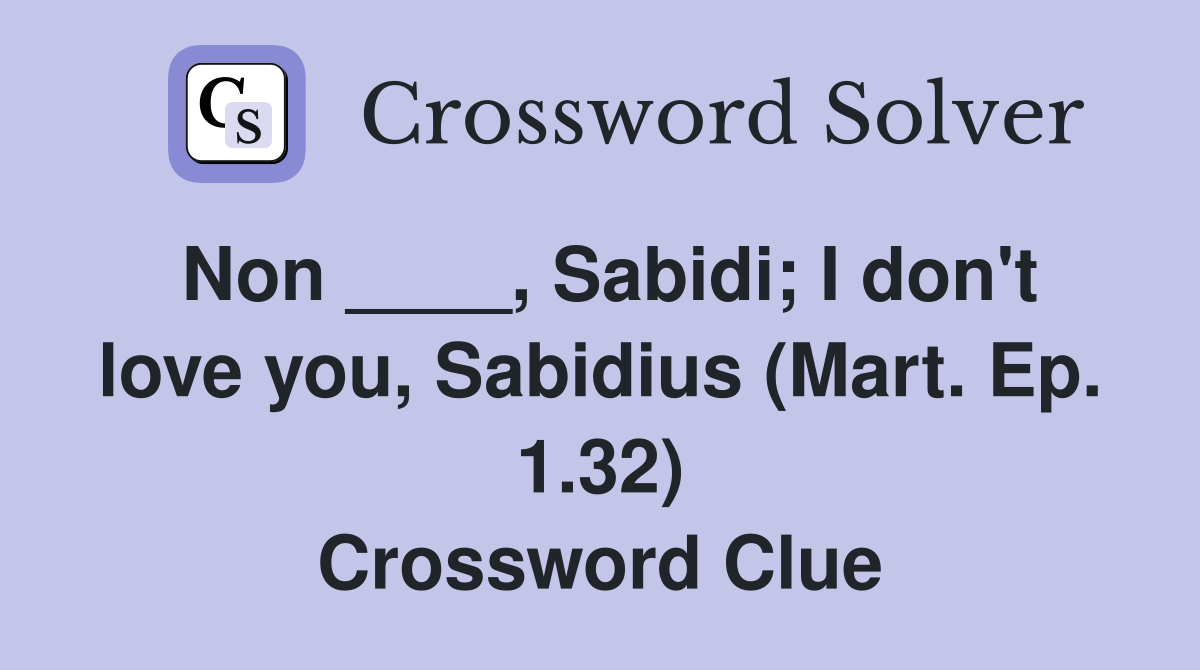 Non ____, Sabidi; I don't love you, Sabidius (Mart. Ep. 1.32) Crossword Clue