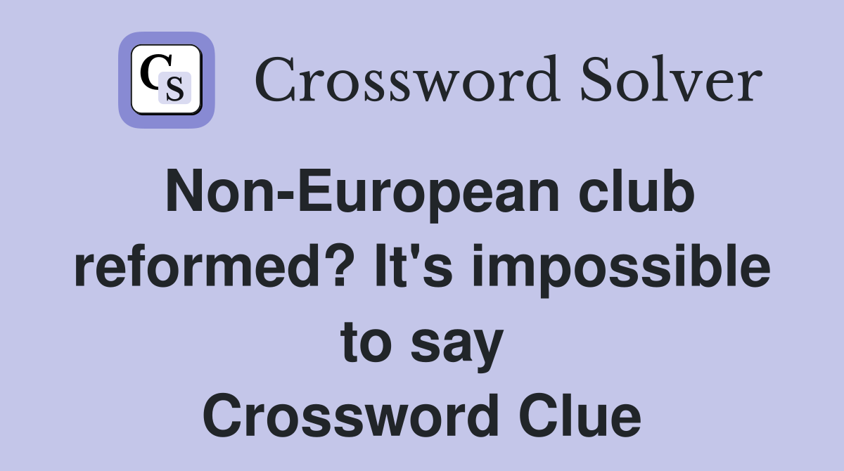 Non-European club reformed? It's impossible to say Crossword Clue