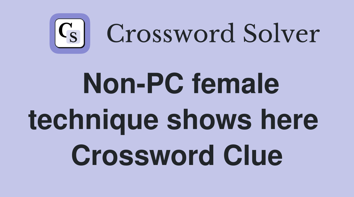 Non-PC female technique shows here  Crossword Clue