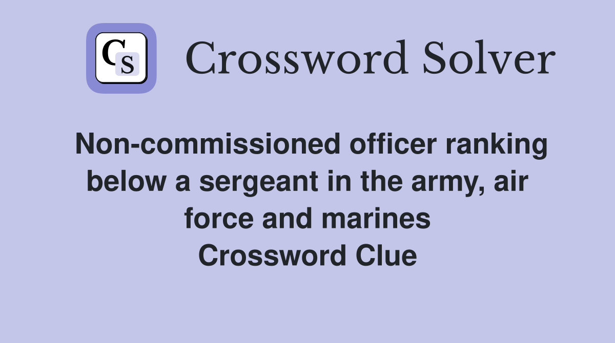 Non-commissioned officer ranking below a sergeant in the army, air force and marines Crossword Clue