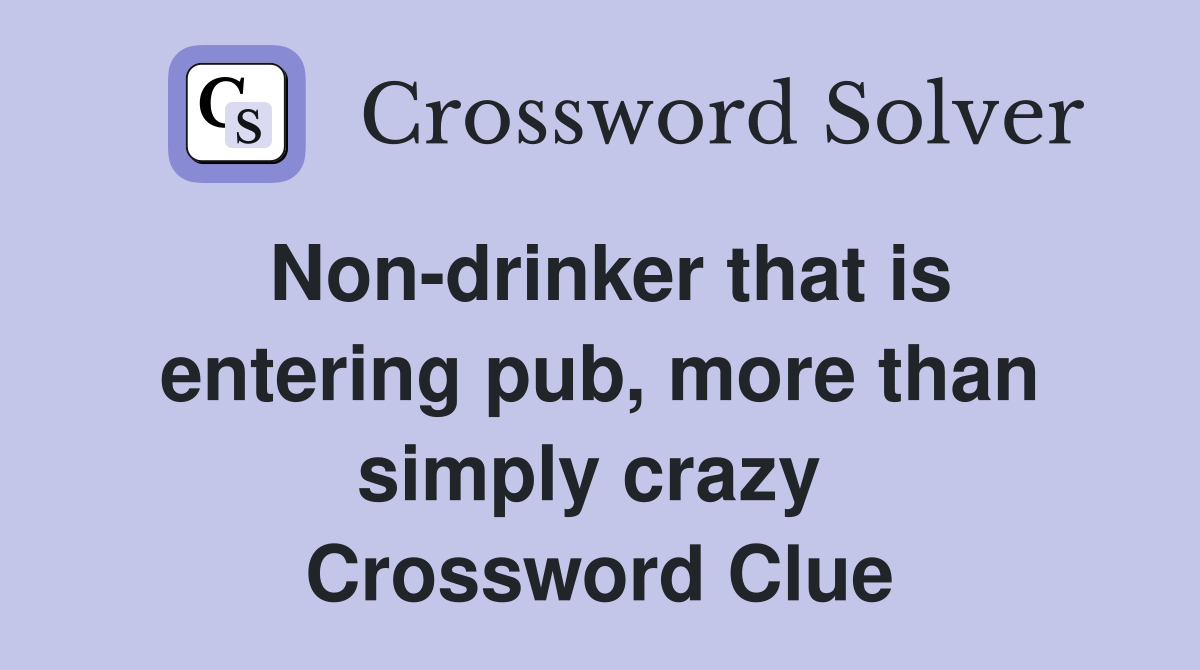 Non-drinker that is entering pub, more than simply crazy  Crossword Clue
