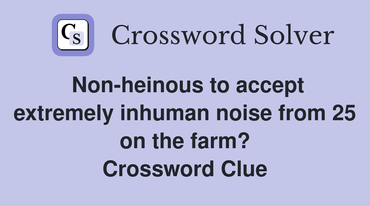 Non-heinous to accept extremely inhuman noise from 25 on the farm? Crossword Clue