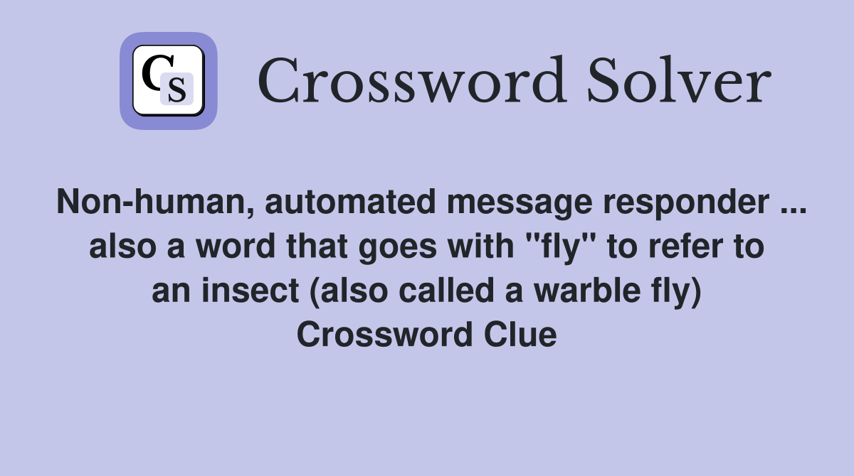 Non-human, automated message responder ... also a word that goes with "fly" to refer to an insect (also called a warble fly) Crossword Clue