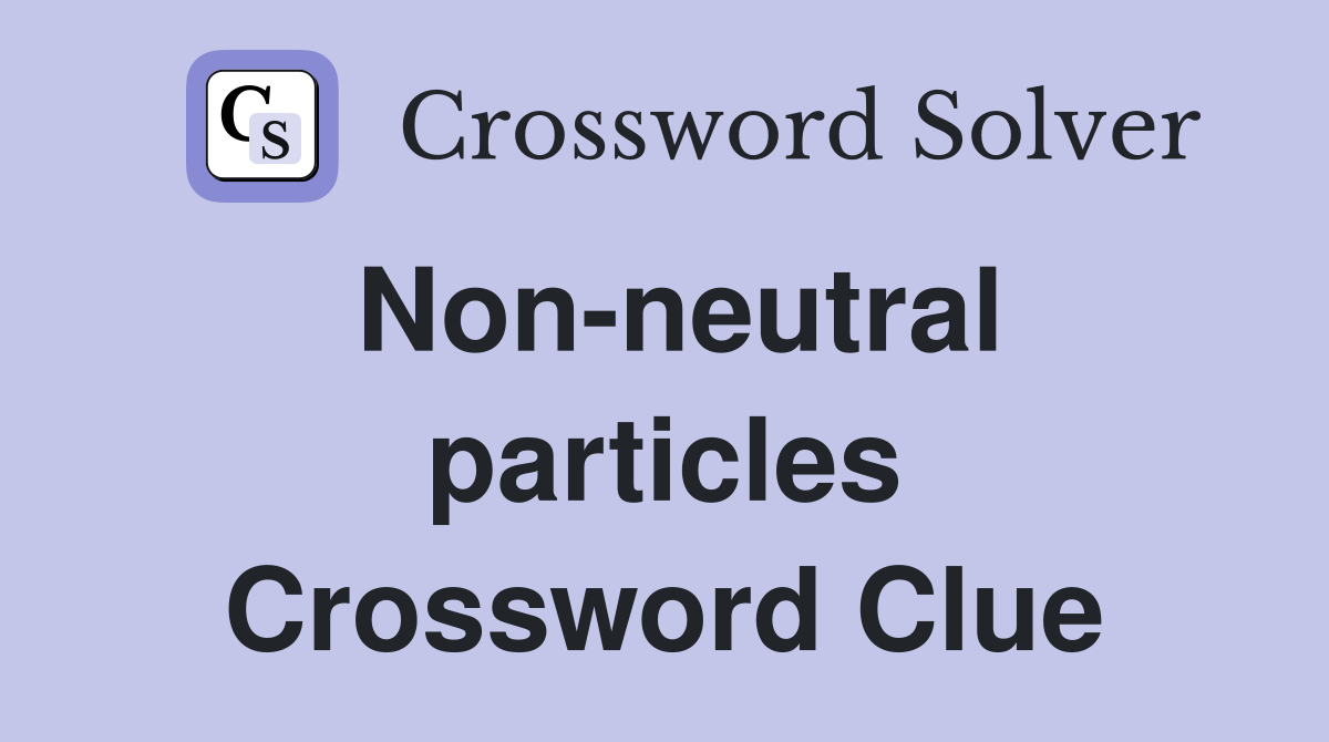 Non-neutral particles Crossword Clue