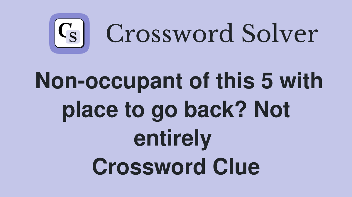 Non-occupant of this 5 with place to go back? Not entirely  Crossword Clue