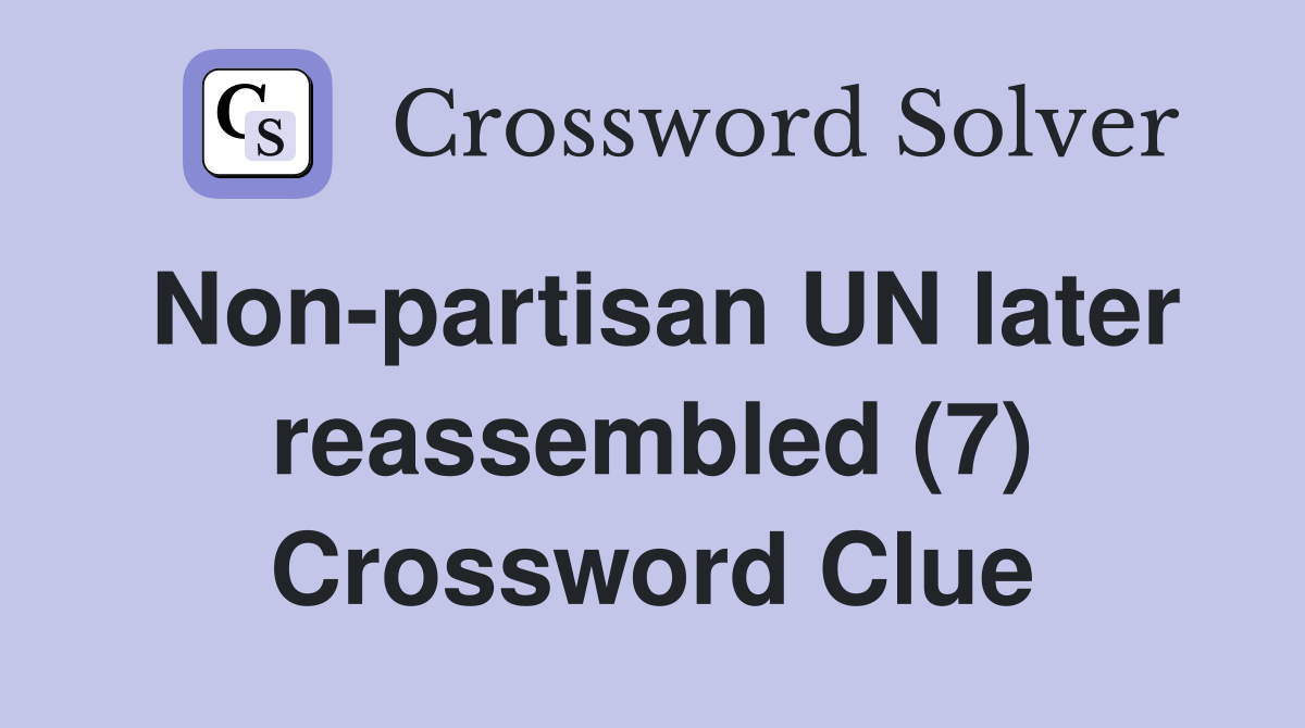 Non-partisan UN later reassembled (7) Crossword Clue