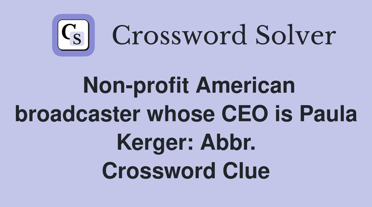 Non-profit American broadcaster whose CEO is Paula Kerger: Abbr. Crossword Clue