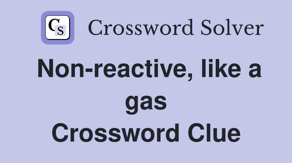Non-reactive, like a gas Crossword Clue