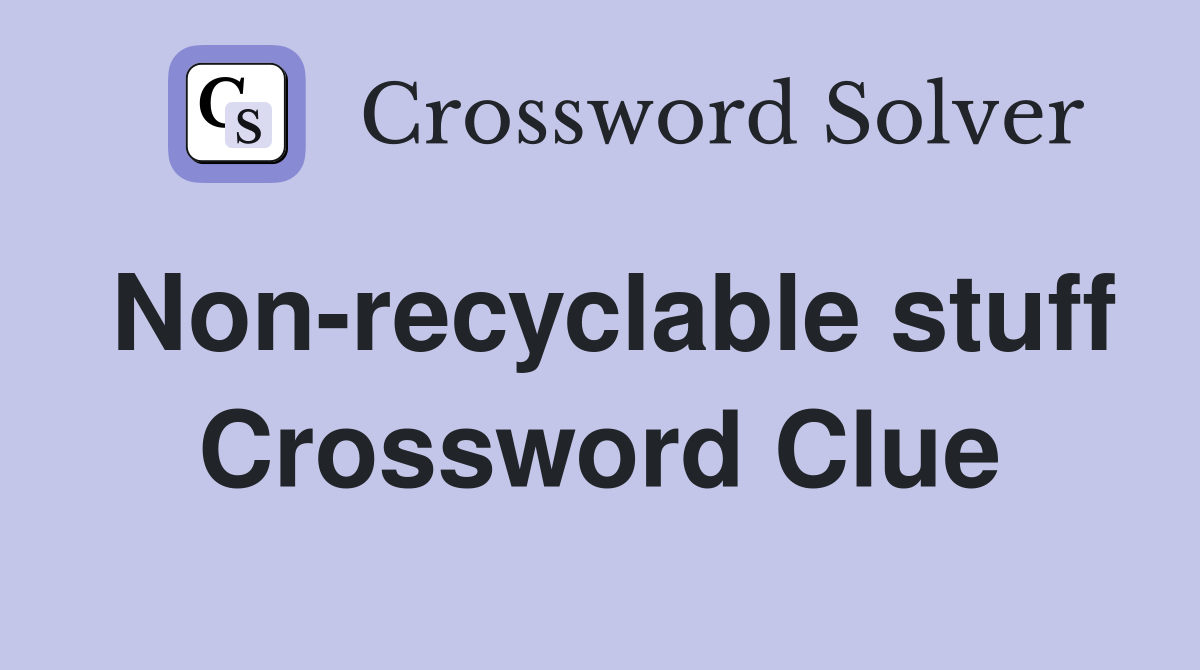Non-recyclable stuff Crossword Clue