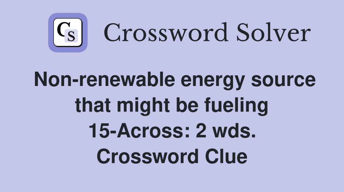 Non-renewable energy source that might be fueling 15-Across: 2 wds. Crossword Clue