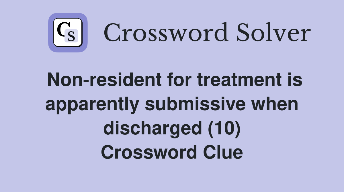 Non-resident for treatment is apparently submissive when discharged (10) Crossword Clue