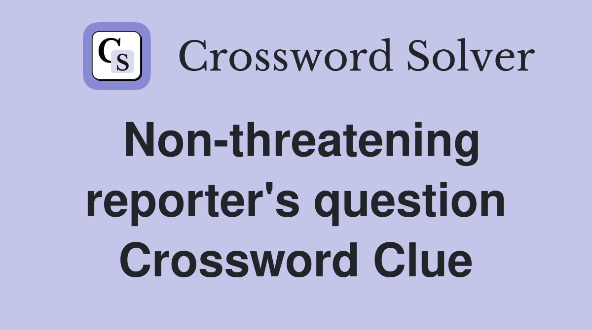 Non-threatening reporter's question Crossword Clue