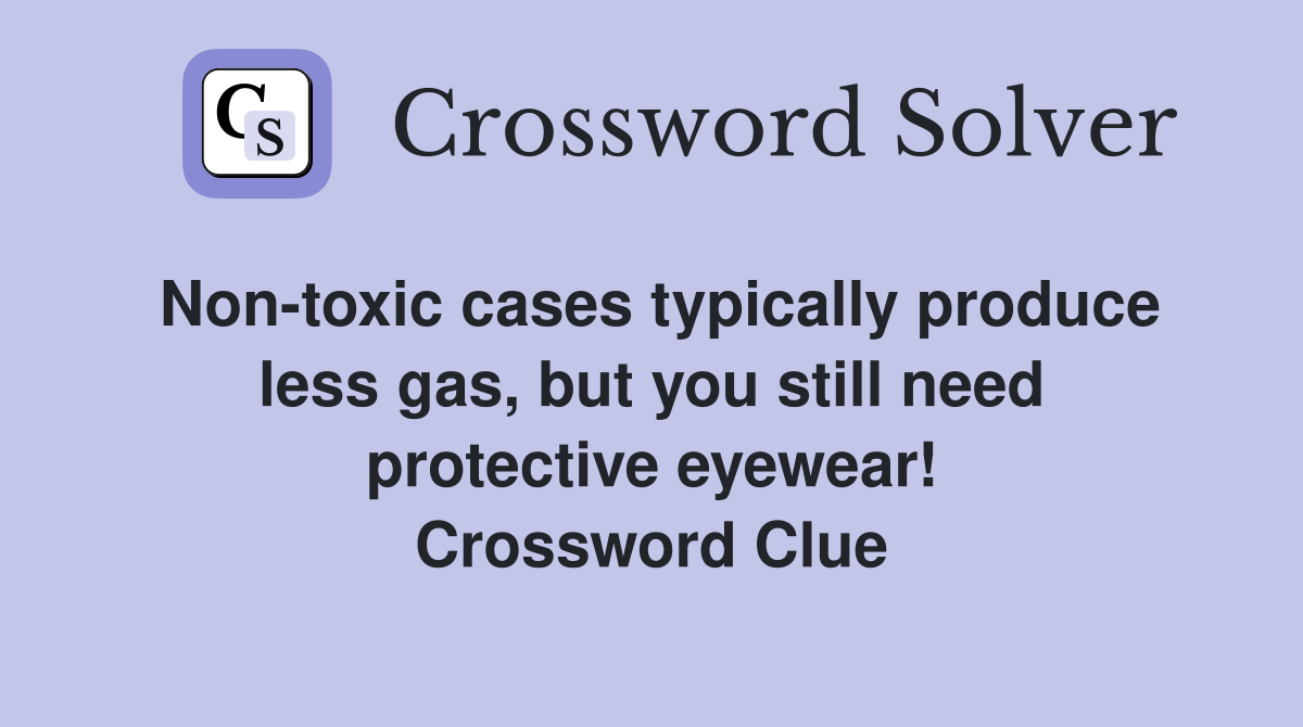 Non-toxic cases typically produce less gas, but you still need protective eyewear! Crossword Clue