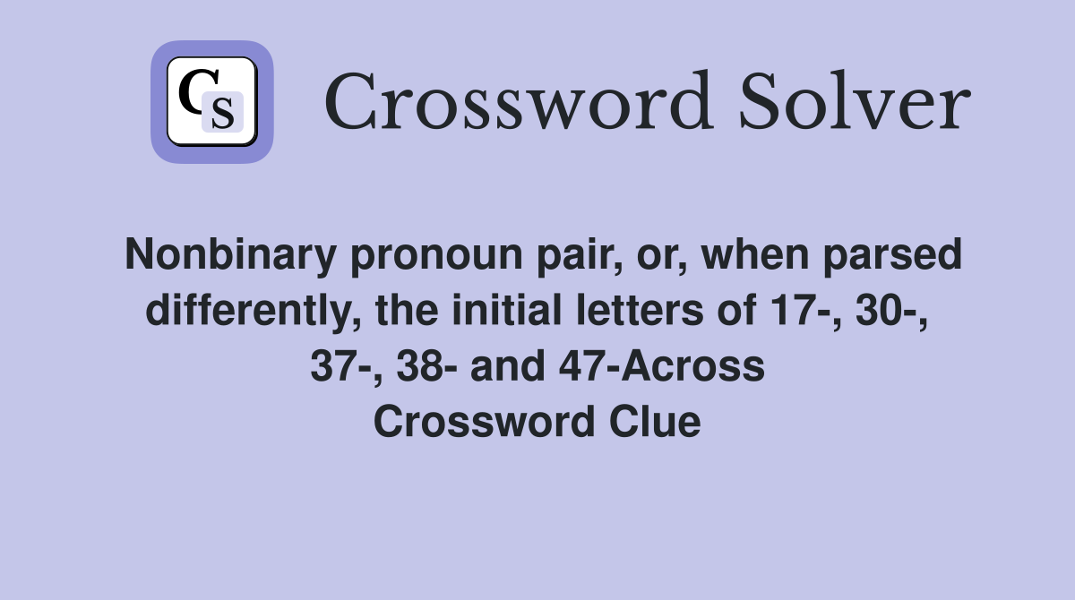 Nonbinary pronoun pair, or, when parsed differently, the initial letters of 17-, 30-, 37-, 38- and 47-Across Crossword Clue