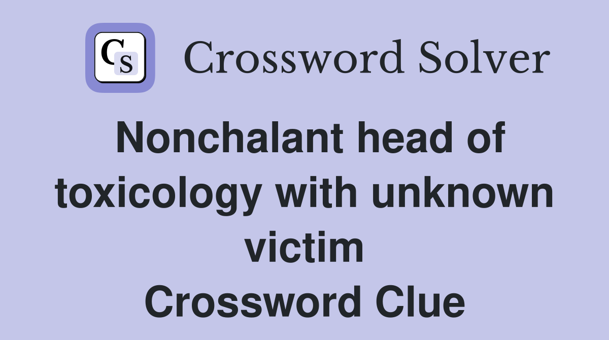 Nonchalant head of toxicology with unknown victim Crossword Clue