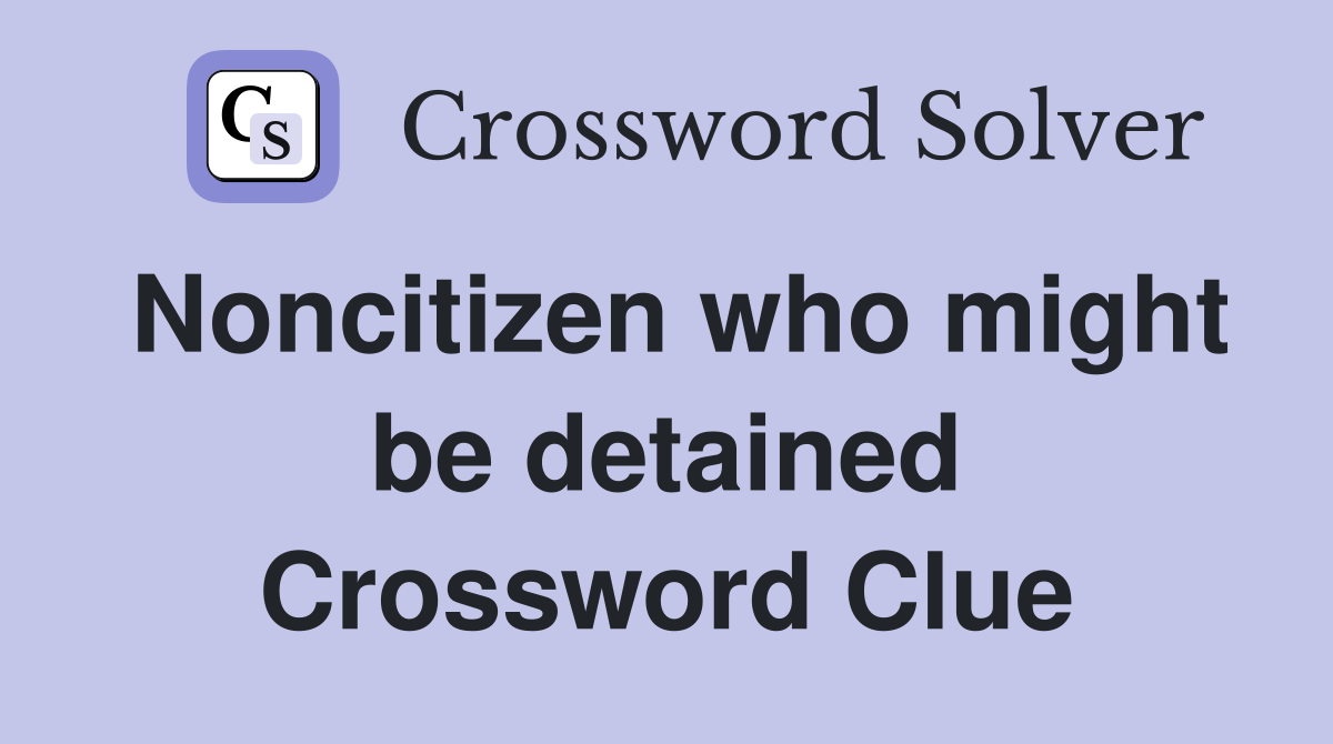 Noncitizen who might be detained Crossword Clue