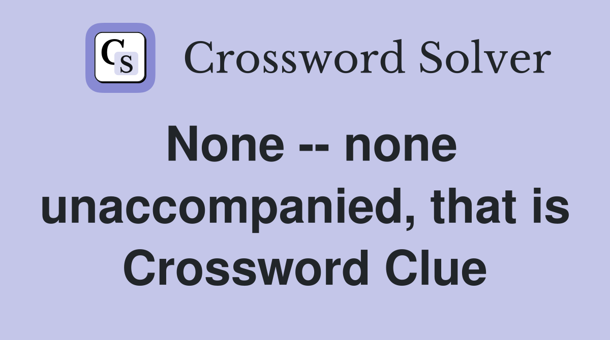 None -- none unaccompanied, that is Crossword Clue