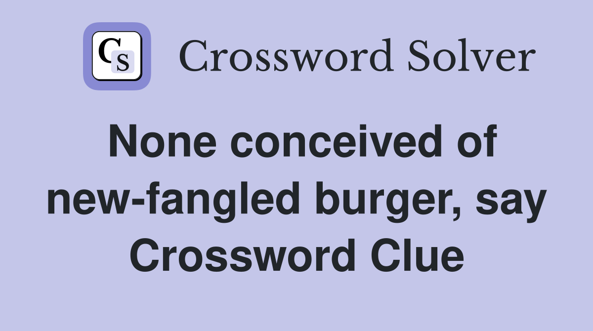 None conceived of new-fangled burger, say Crossword Clue