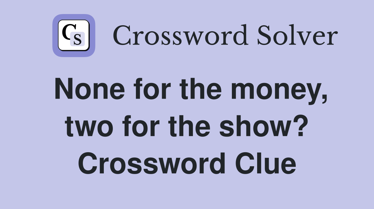 None for the money, two for the show? Crossword Clue