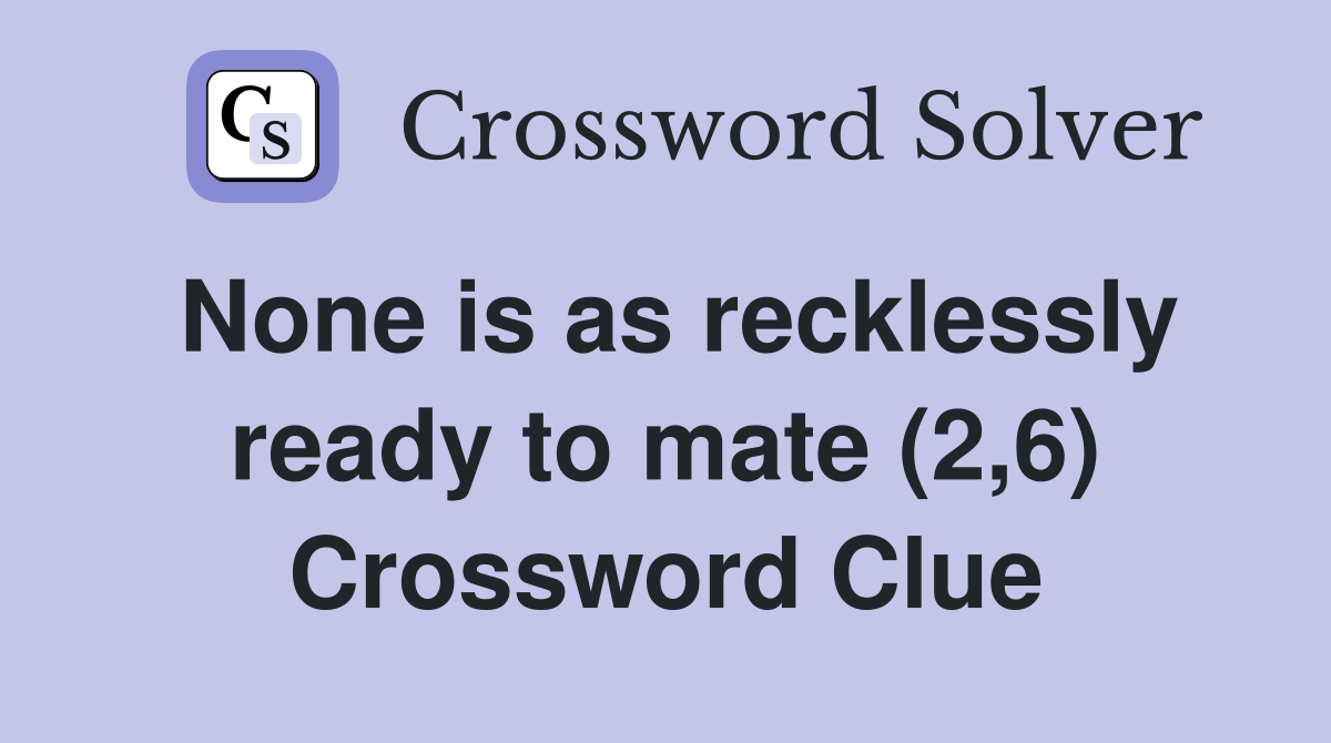 None is as recklessly ready to mate (2,6) Crossword Clue