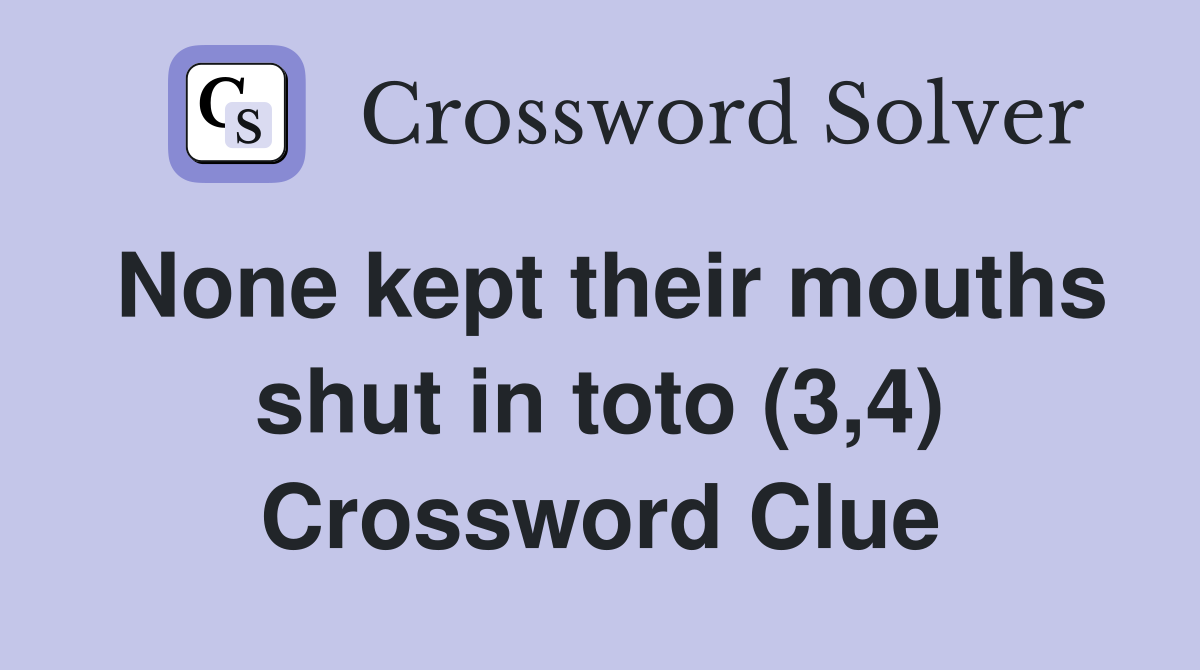 None kept their mouths shut in toto (3,4) Crossword Clue