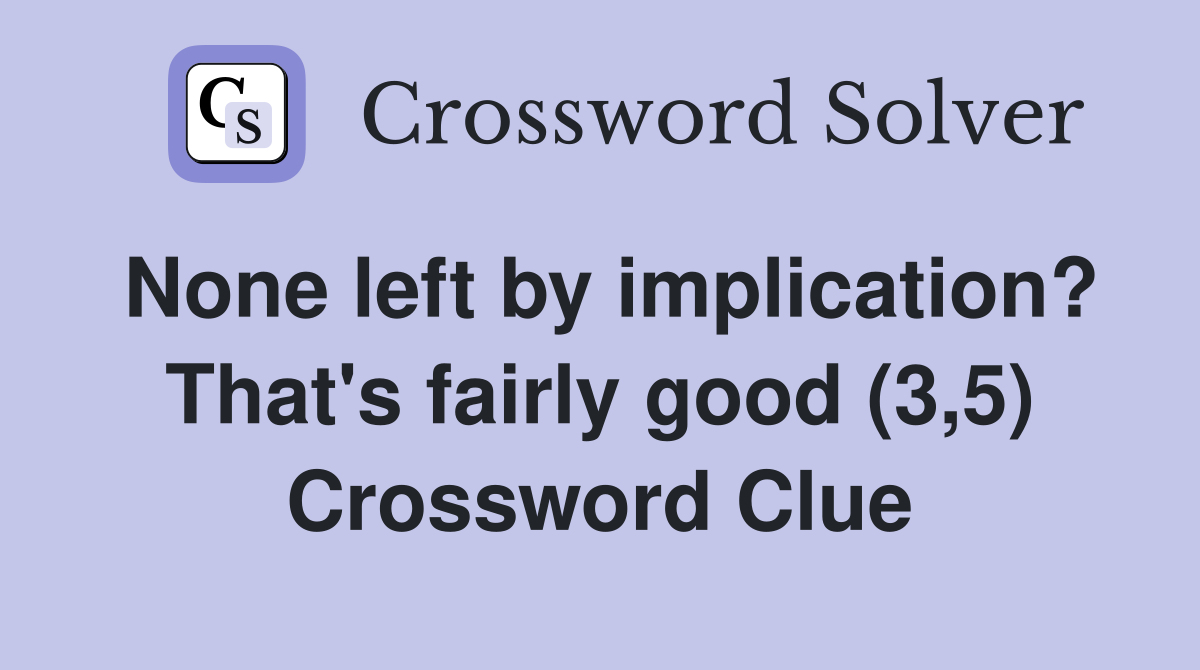 None left by implication? That's fairly good (3,5) Crossword Clue