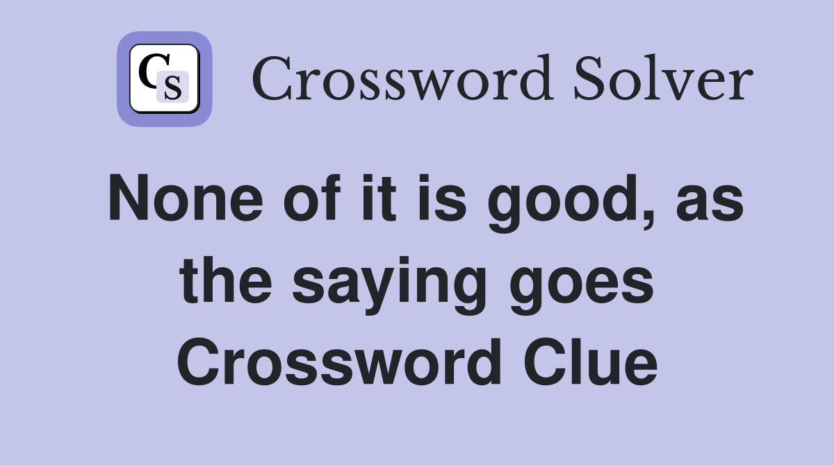 None of it is good, as the saying goes Crossword Clue