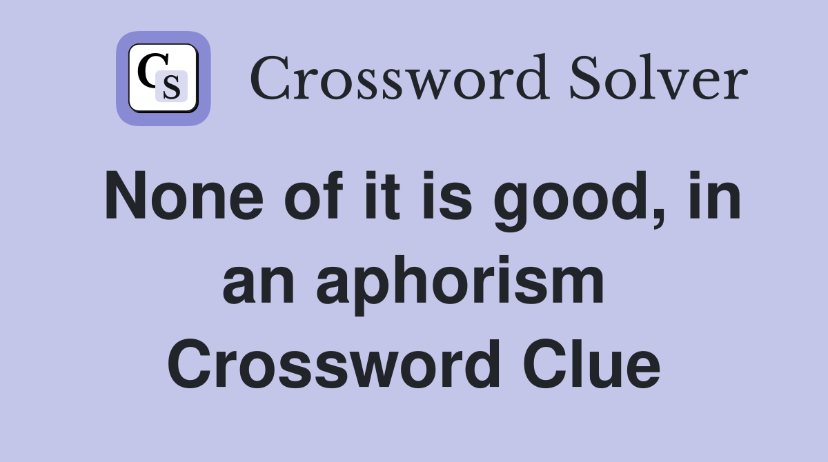 None of it is good, in an aphorism Crossword Clue