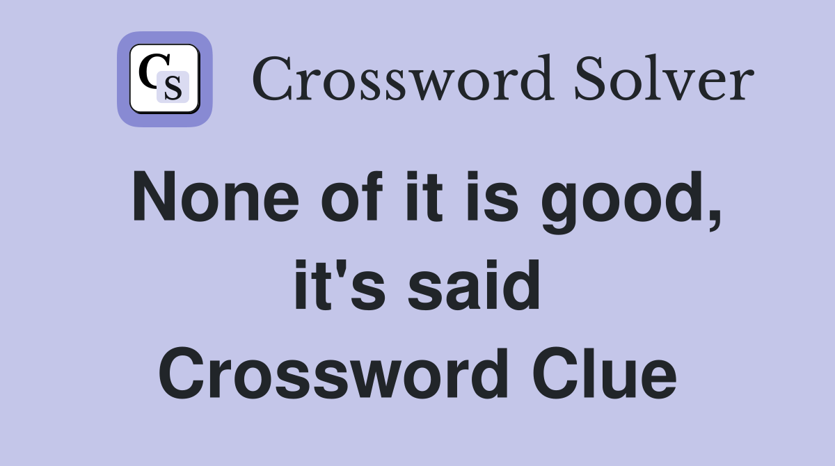 None of it is good, it's said Crossword Clue