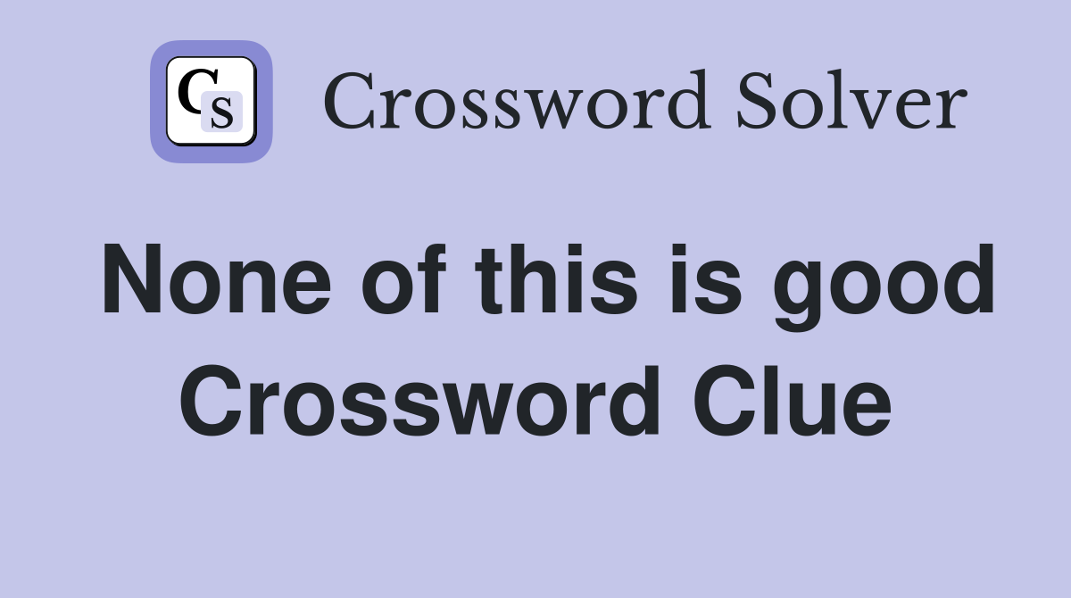 None of this is good Crossword Clue